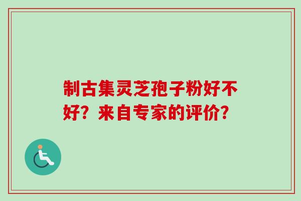 制古集灵芝孢子粉好不好?来自专家的评价?