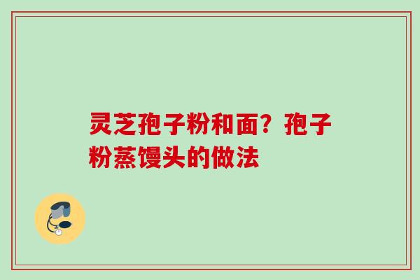 灵芝孢子粉和面?孢子粉蒸馒头的做法
