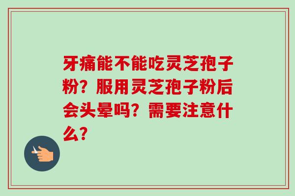 牙痛能不能吃灵芝孢子粉?服用灵芝孢子粉后会头晕吗?需要注意什么?