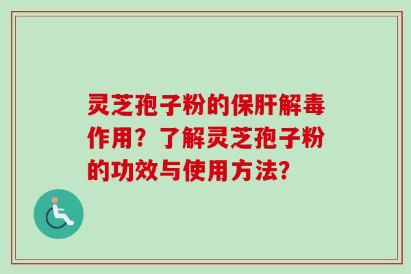 灵芝孢子粉的保肝解毒作用？了解灵芝孢子粉的功效与使用方法？