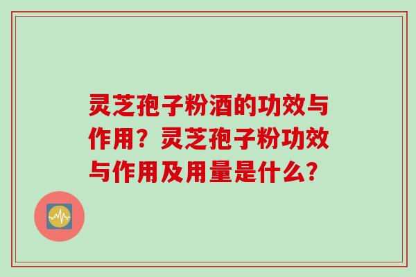 灵芝孢子粉酒的功效与作用？灵芝孢子粉功效与作用及用量是什么？