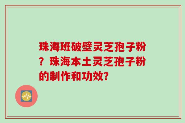 珠海班破壁灵芝孢子粉？珠海本土灵芝孢子粉的制作和功效？