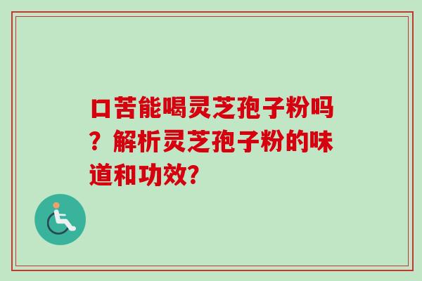 口苦能喝灵芝孢子粉吗？解析灵芝孢子粉的味道和功效？