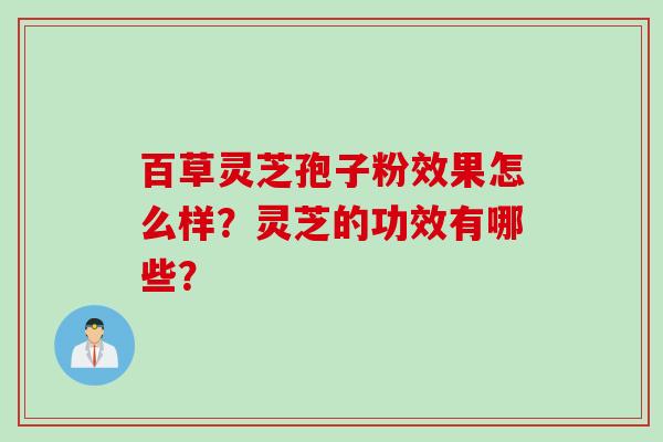 百草灵芝孢子粉效果怎么样?灵芝的功效有哪些?