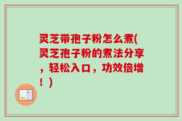 灵芝带孢子粉怎么煮(灵芝孢子粉的煮法分享，轻松入口，功效倍增！)