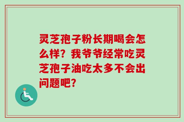 灵芝孢子粉长期喝会怎么样?我爷爷经常吃灵芝孢子油吃太多不会出问题吧?