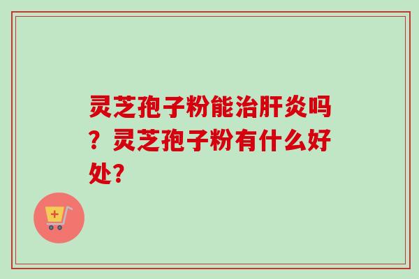 灵芝孢子粉能治肝炎吗？灵芝孢子粉有什么好处？