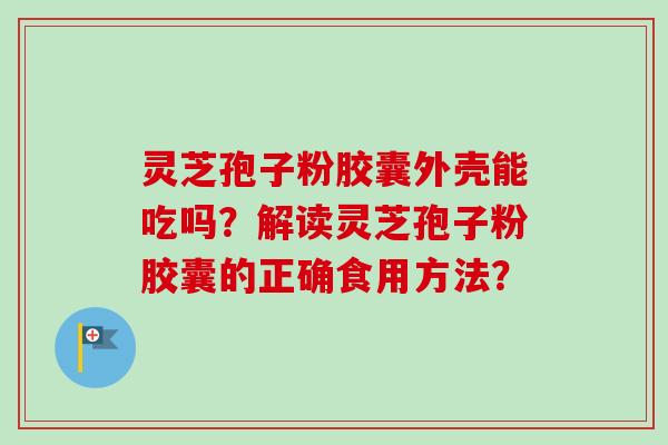 灵芝孢子粉胶囊外壳能吃吗？解读灵芝孢子粉胶囊的正确食用方法？