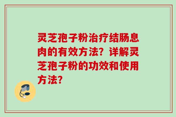 灵芝孢子粉治疗结肠息肉的有效方法?详解灵芝孢子粉的功效和使用方法?