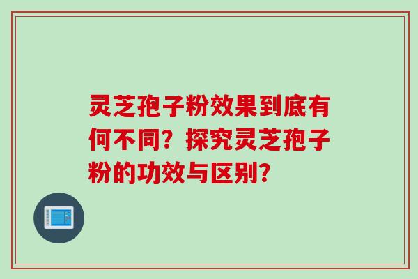 灵芝孢子粉效果到底有何不同？探究灵芝孢子粉的功效与区别？