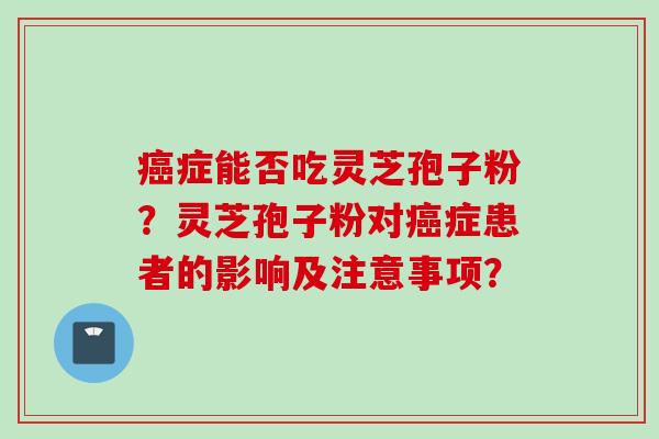 症能否吃灵芝孢子粉？灵芝孢子粉对症患者的影响及注意事项？