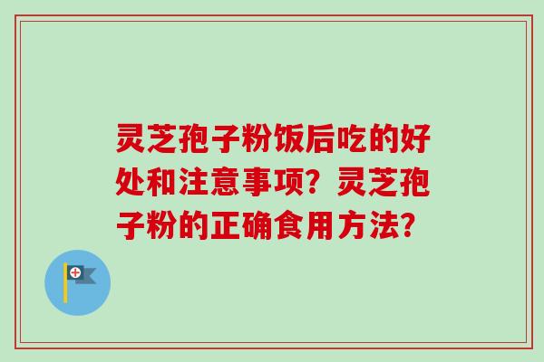 灵芝孢子粉饭后吃的好处和注意事项?灵芝孢子粉的正确食用方法?