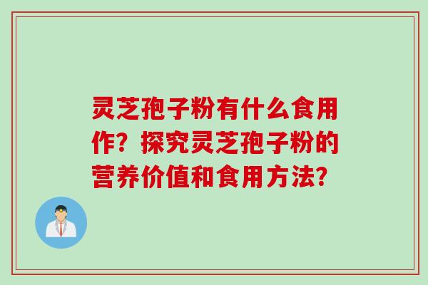 灵芝孢子粉有什么食用作?探究灵芝孢子粉的营养价值和食用方法?