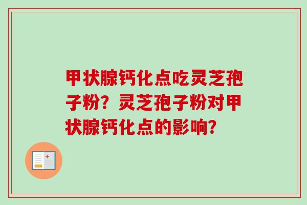 甲状腺钙化点吃灵芝孢子粉？灵芝孢子粉对甲状腺钙化点的影响？