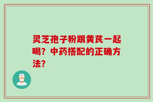 灵芝孢子粉跟黄芪一起喝?中药搭配的正确方法?