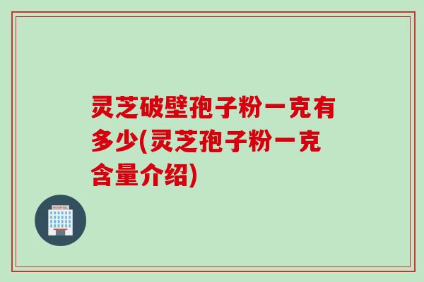 灵芝破壁孢子粉一克有多少(灵芝孢子粉一克含量介绍)