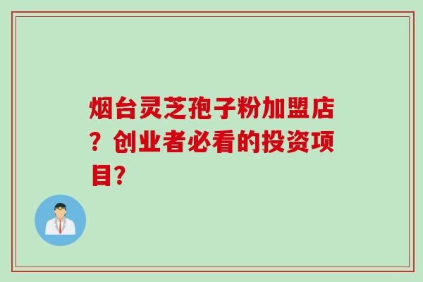 烟台灵芝孢子粉加盟店?创业者必看的投资项目?