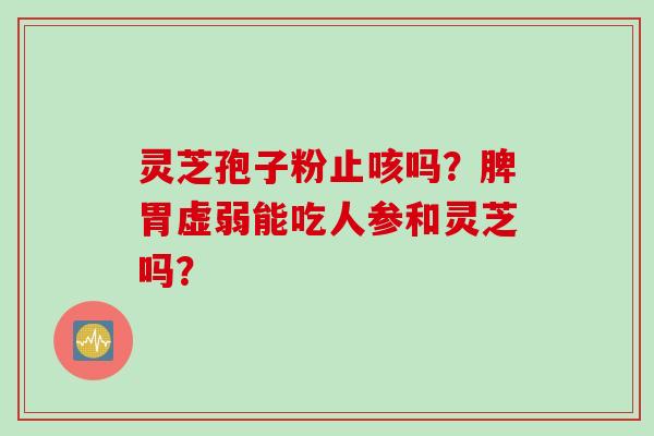 灵芝孢子粉止咳吗?脾胃虚弱能吃人参和灵芝吗?