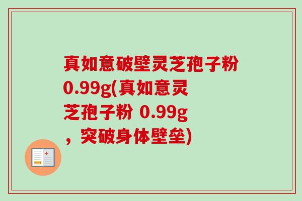 真如意破壁灵芝孢子粉0.99g(真如意灵芝孢子粉 0.99g,突破身体壁垒)