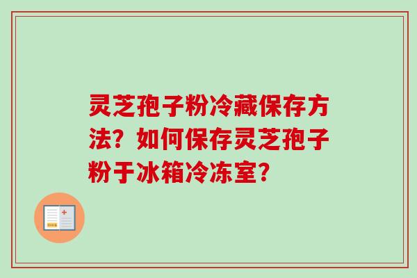 灵芝孢子粉冷藏保存方法？如何保存灵芝孢子粉于冰箱冷冻室？