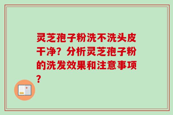 灵芝孢子粉洗不洗头皮干净？分析灵芝孢子粉的洗发效果和注意事项？
