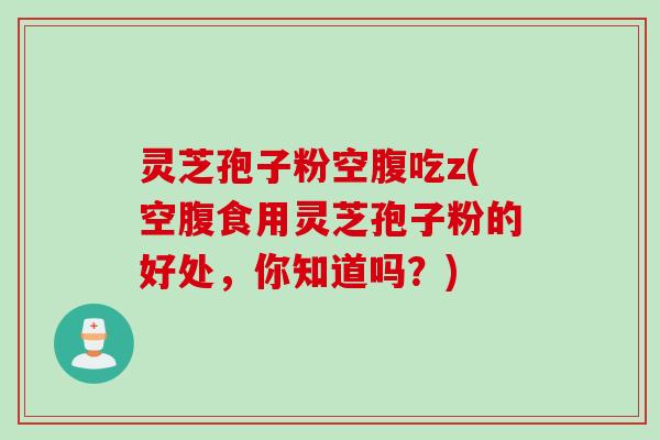 灵芝孢子粉空腹吃z(空腹食用灵芝孢子粉的好处，你知道吗？)