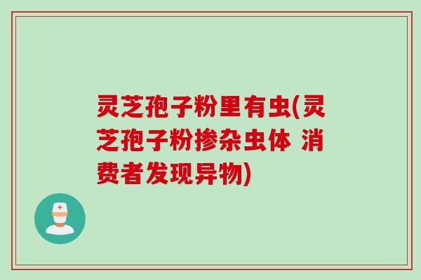 灵芝孢子粉里有虫(灵芝孢子粉掺杂虫体 消费者发现异物)