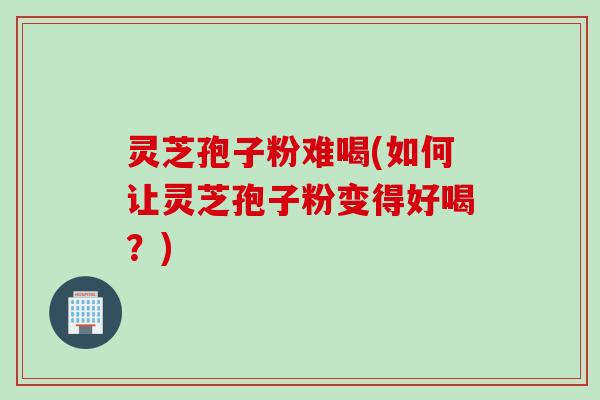 灵芝孢子粉难喝(如何让灵芝孢子粉变得好喝？)