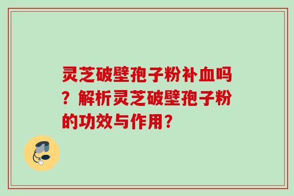 灵芝破壁孢子粉补血吗？解析灵芝破壁孢子粉的功效与作用？