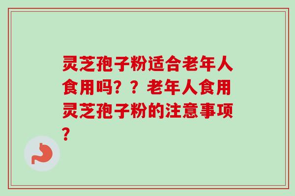 灵芝孢子粉适合老年人食用吗？？老年人食用灵芝孢子粉的注意事项？