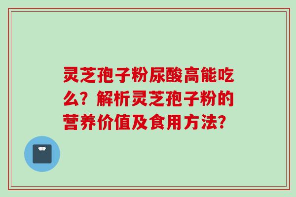 灵芝孢子粉尿酸高能吃么？解析灵芝孢子粉的营养价值及食用方法？
