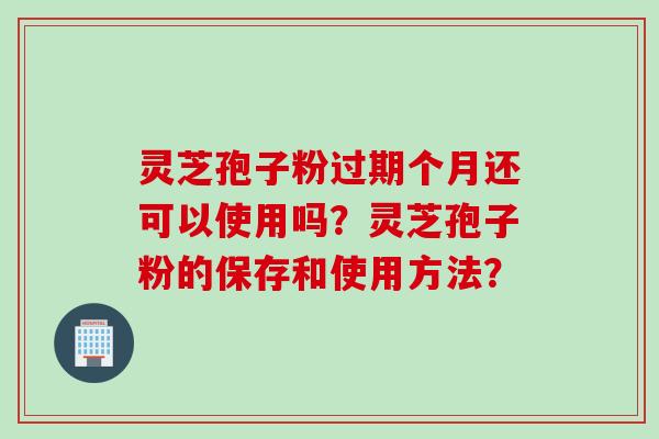 灵芝孢子粉过期个月还可以使用吗？灵芝孢子粉的保存和使用方法？