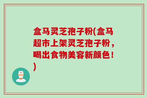 盒马灵芝孢子粉(盒马超市上架灵芝孢子粉,喝出食物美容新颜色!)
