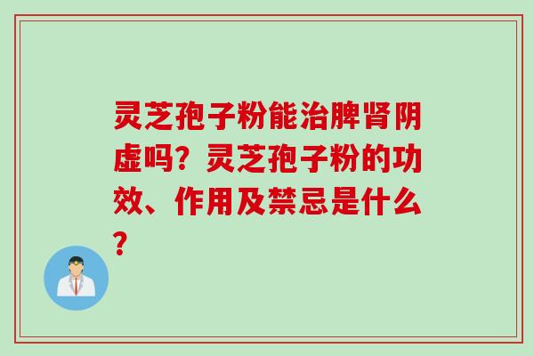 灵芝孢子粉能治脾肾阴虚吗？灵芝孢子粉的功效、作用及禁忌是什么？