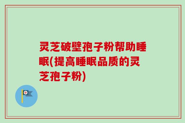 灵芝破壁孢子粉帮助睡眠(提高睡眠品质的灵芝孢子粉)