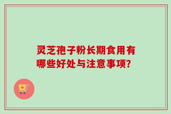 灵芝孢子粉长期食用有哪些好处与注意事项？
