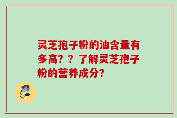 灵芝孢子粉的油含量有多高？？了解灵芝孢子粉的营养成分？