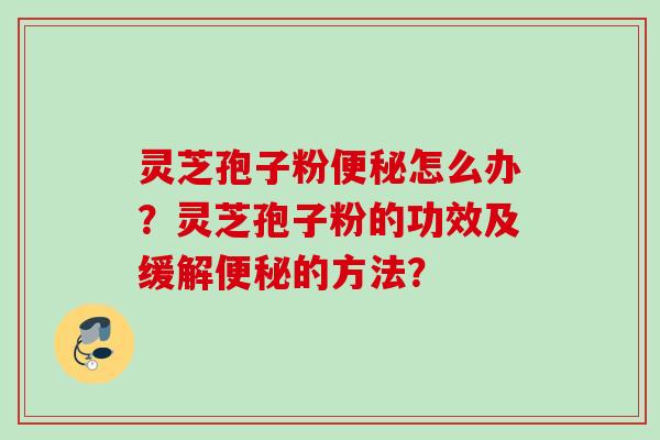 灵芝孢子粉便秘怎么办？灵芝孢子粉的功效及缓解便秘的方法？