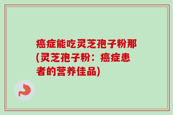 癌症能吃灵芝孢子粉那(灵芝孢子粉：癌症患者的营养佳品)