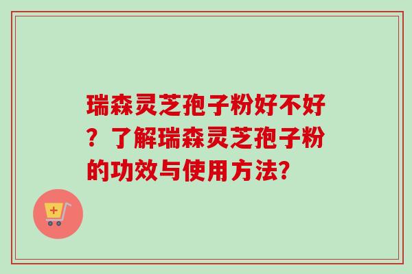瑞森灵芝孢子粉好不好？了解瑞森灵芝孢子粉的功效与使用方法？