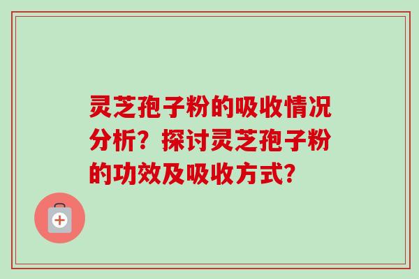 灵芝孢子粉的吸收情况分析?探讨灵芝孢子粉的功效及吸收方式?