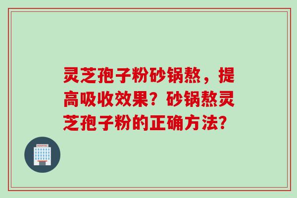 灵芝孢子粉砂锅熬,提高吸收效果?砂锅熬灵芝孢子粉的正确方法?