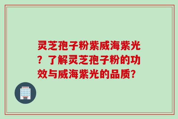 灵芝孢子粉紫威海紫光?了解灵芝孢子粉的功效与威海紫光的品质?