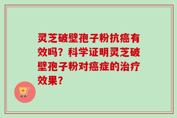 灵芝破壁孢子粉抗癌有效吗?科学证明灵芝破壁孢子粉对癌症的治疗效果?