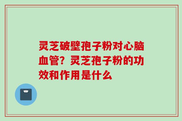 灵芝破壁孢子粉对心脑血管？灵芝孢子粉的功效和作用是什么