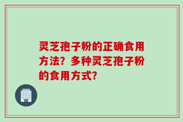 灵芝孢子粉的正确食用方法？多种灵芝孢子粉的食用方式？