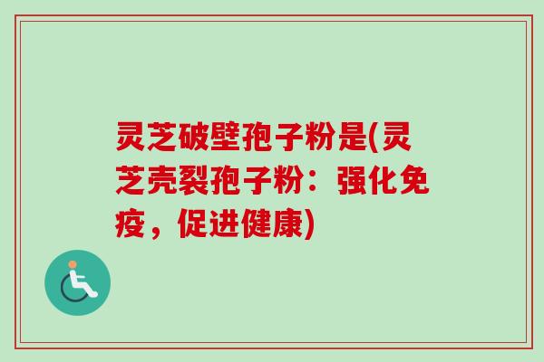 灵芝破壁孢子粉是(灵芝壳裂孢子粉：强化免疫，促进健康)