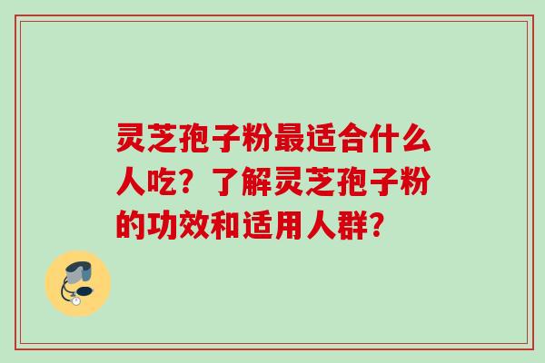 灵芝孢子粉最适合什么人吃？了解灵芝孢子粉的功效和适用人群？