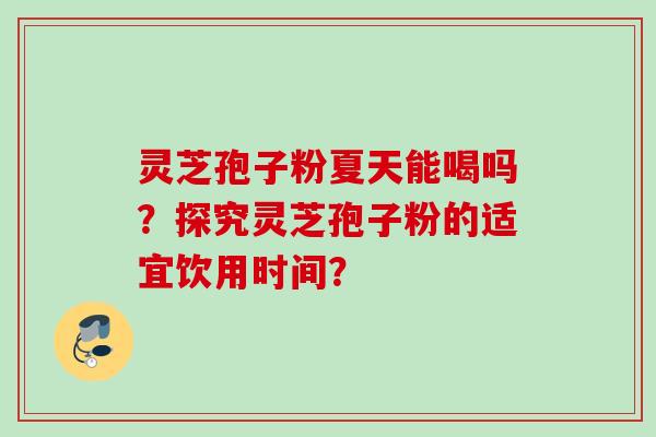 灵芝孢子粉夏天能喝吗？探究灵芝孢子粉的适宜饮用时间？