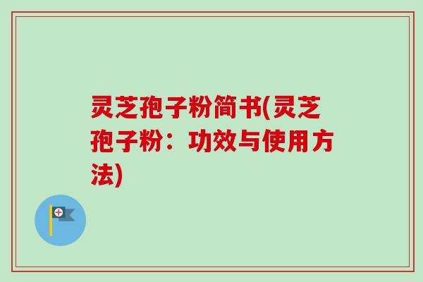 灵芝孢子粉简书(灵芝孢子粉：功效与使用方法)